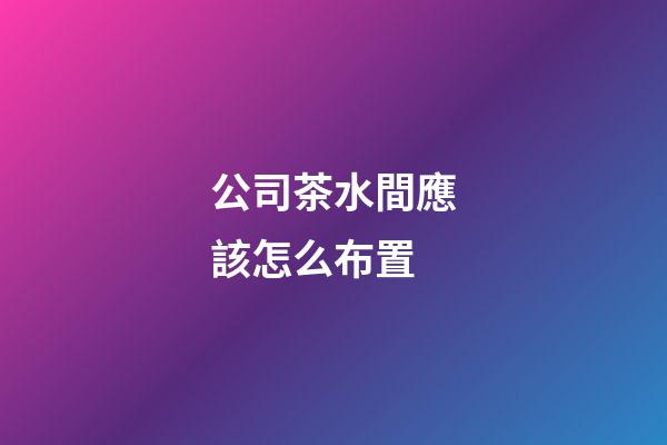 公司茶水間應該怎么布置