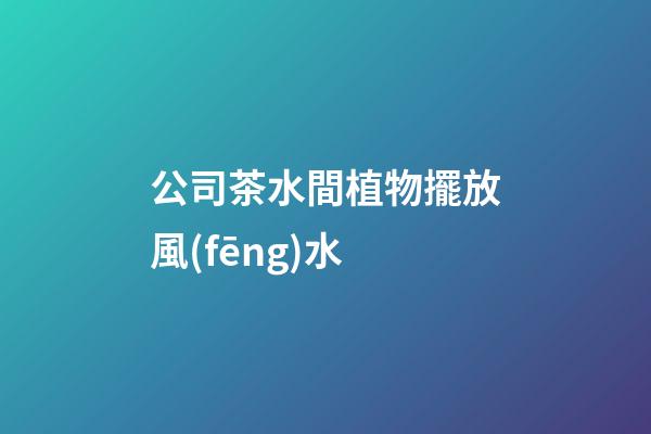 公司茶水間植物擺放風(fēng)水