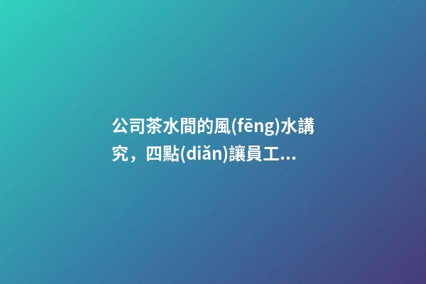 公司茶水間的風(fēng)水講究，四點(diǎn)讓員工工作更舒坦