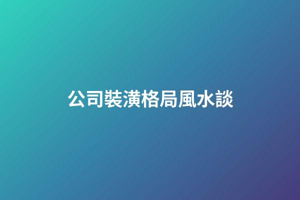 公司裝潢格局風水談