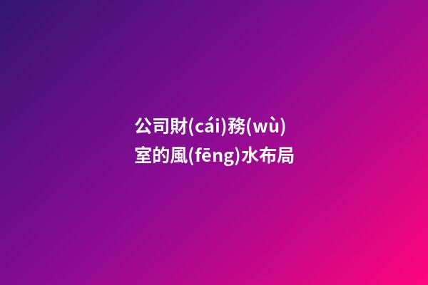 公司財(cái)務(wù)室的風(fēng)水布局