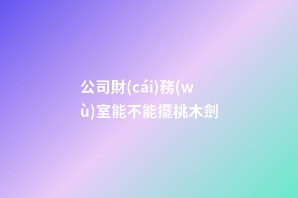 公司財(cái)務(wù)室能不能擺桃木劍