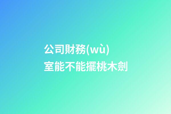 公司財務(wù)室能不能擺桃木劍
