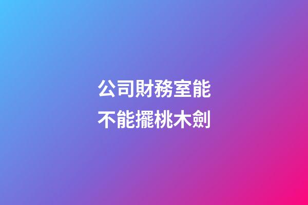 公司財務室能不能擺桃木劍