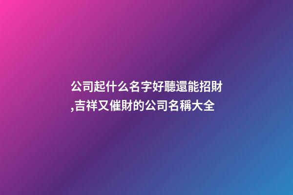 公司起什么名字好聽還能招財,吉祥又催財的公司名稱大全-第1張-公司起名-玄機派
