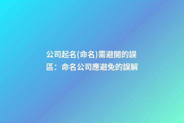 公司起名(命名)需避開的誤區：命名公司應避免的誤解-第1張-公司起名-玄機派