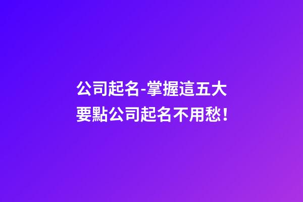 公司起名-掌握這五大要點公司起名不用愁！-第1張-公司起名-玄機派