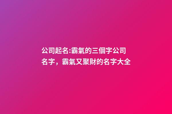 公司起名:霸氣的三個字公司名字，霸氣又聚財的名字大全-第1張-公司起名-玄機派