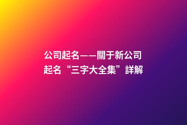 公司起名——關于新公司起名“三字大全集”詳解-第1張-公司起名-玄機派