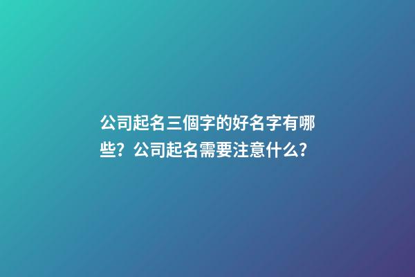 公司起名三個字的好名字有哪些？公司起名需要注意什么？-第1張-公司起名-玄機派