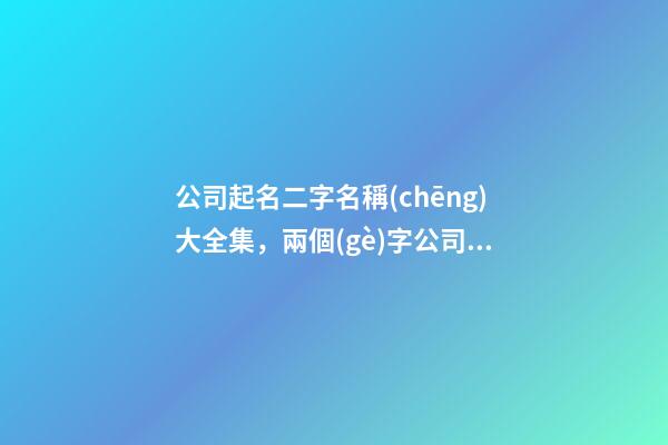 公司起名二字名稱(chēng)大全集，兩個(gè)字公司名字推薦