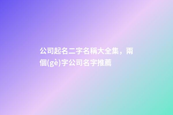 公司起名二字名稱大全集，兩個(gè)字公司名字推薦-第1張-公司起名-玄機(jī)派