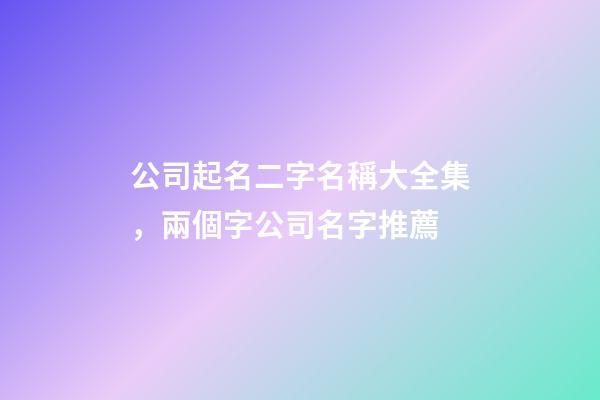 公司起名二字名稱大全集，兩個字公司名字推薦