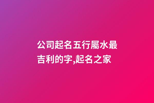 公司起名五行屬水最吉利的字,起名之家-第1張-公司起名-玄機派