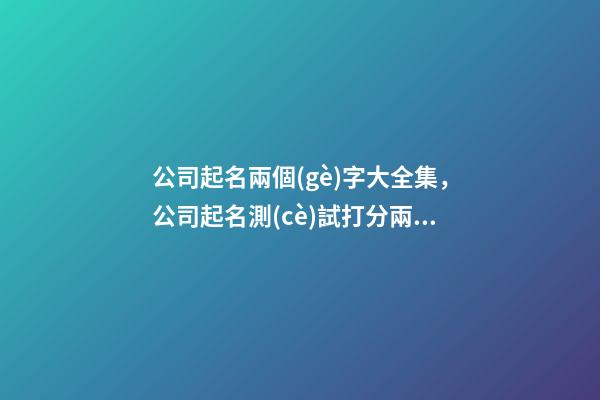 公司起名兩個(gè)字大全集，公司起名測(cè)試打分兩個(gè)字