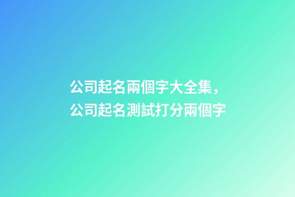 公司起名兩個字大全集，公司起名測試打分兩個字-第1張-公司起名-玄機派