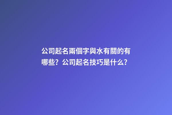 公司起名兩個字與水有關的有哪些？公司起名技巧是什么？-第1張-公司起名-玄機派