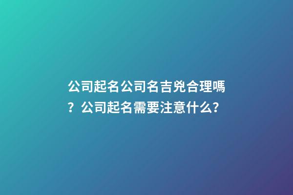公司起名公司名吉兇合理嗎？公司起名需要注意什么？