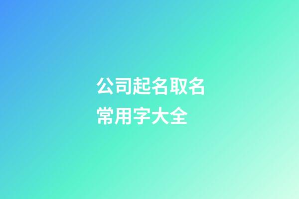 公司起名取名常用字大全-第1張-公司起名-玄機派