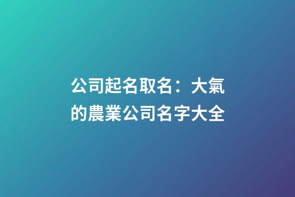 公司起名取名：大氣的農業公司名字大全-第1張-公司起名-玄機派