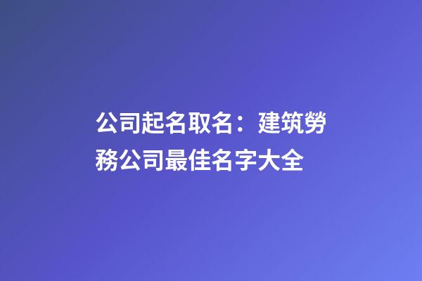 公司起名取名：建筑勞務公司最佳名字大全-第1張-公司起名-玄機派