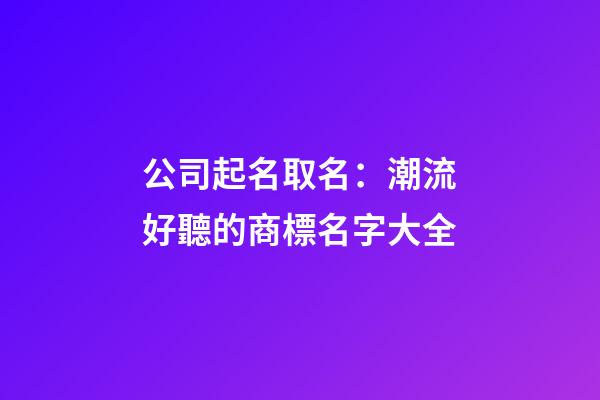 公司起名取名：潮流好聽的商標名字大全-第1張-公司起名-玄機派