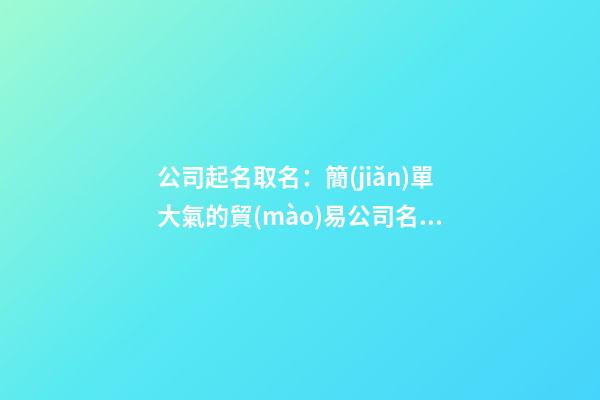 公司起名取名：簡(jiǎn)單大氣的貿(mào)易公司名字大全-第1張-公司起名-玄機(jī)派