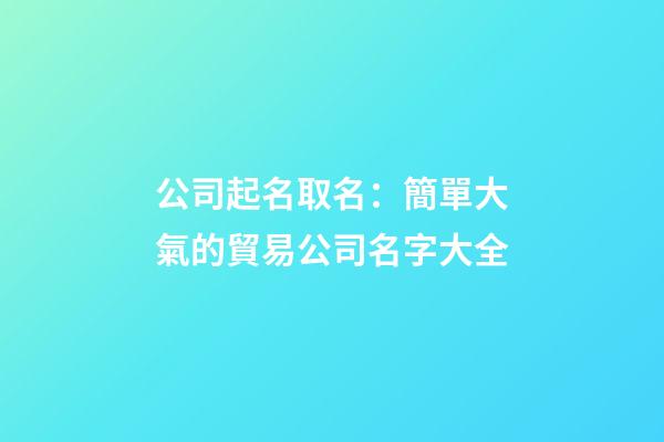 公司起名取名：簡單大氣的貿易公司名字大全-第1張-公司起名-玄機派