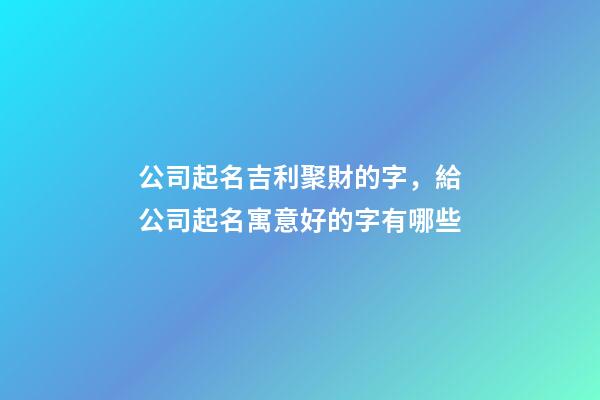 公司起名吉利聚財的字，給公司起名寓意好的字有哪些-第1張-公司起名-玄機派