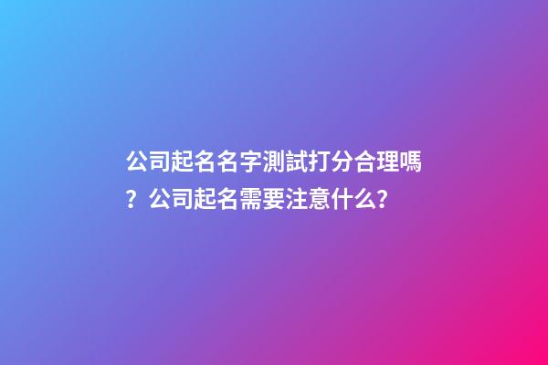 公司起名名字測試打分合理嗎？公司起名需要注意什么？-第1張-公司起名-玄機派
