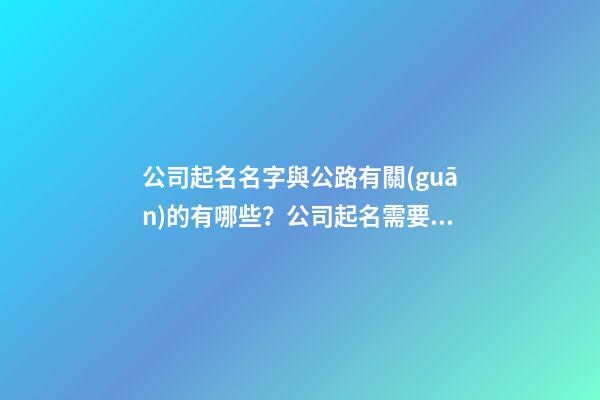 公司起名名字與公路有關(guān)的有哪些？公司起名需要注意什么？-第1張-公司起名-玄機(jī)派