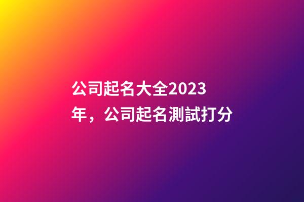 公司起名大全2023年，公司起名測試打分-第1張-公司起名-玄機派