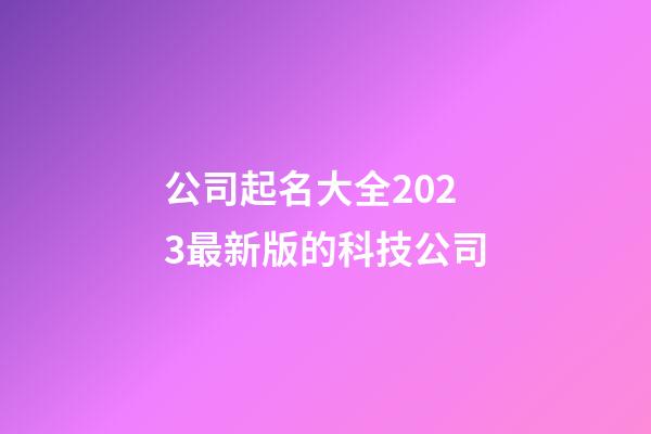 公司起名大全2023最新版的科技公司-第1張-公司起名-玄機派