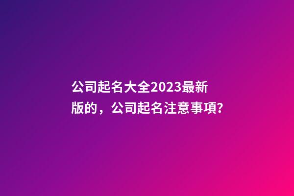 公司起名大全2023最新版的，公司起名注意事項？