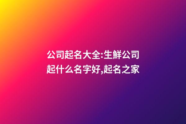 公司起名大全:生鮮公司起什么名字好,起名之家-第1張-公司起名-玄機派