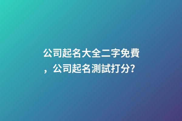 公司起名大全二字免費，公司起名測試打分？