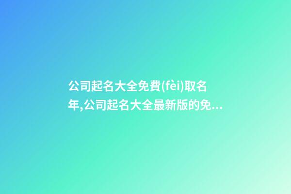 公司起名大全免費(fèi)取名年,公司起名大全最新版的免費(fèi)-第1張-公司起名-玄機(jī)派