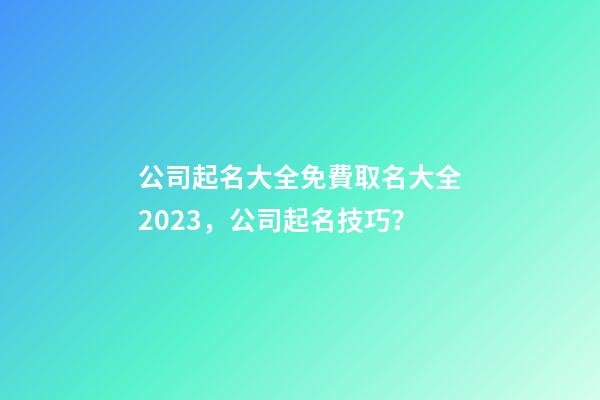 公司起名大全免費取名大全2023，公司起名技巧？-第1張-公司起名-玄機派