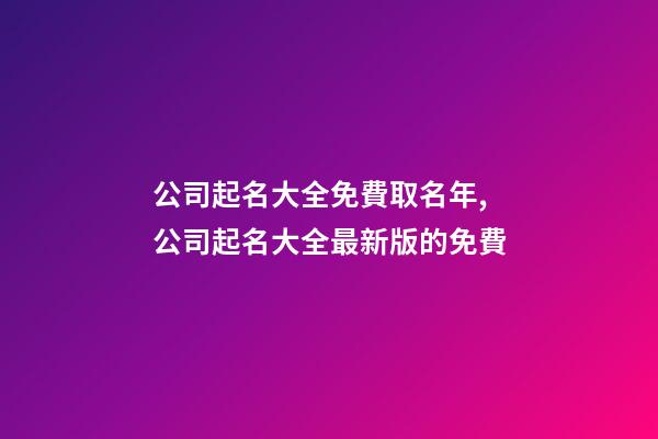公司起名大全免費取名年,公司起名大全最新版的免費
