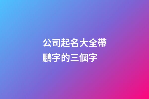 公司起名大全帶鵬字的三個字-第1張-公司起名-玄機派