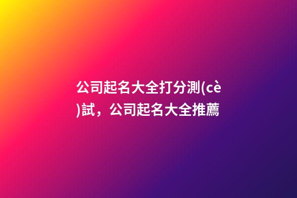 公司起名大全打分測(cè)試，公司起名大全推薦-第1張-公司起名-玄機(jī)派