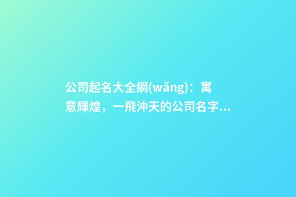 公司起名大全網(wǎng)：寓意輝煌，一飛沖天的公司名字精選-第1張-公司起名-玄機(jī)派