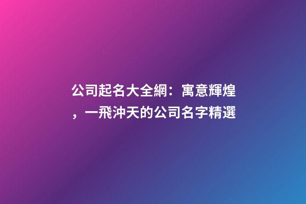 公司起名大全網：寓意輝煌，一飛沖天的公司名字精選-第1張-公司起名-玄機派