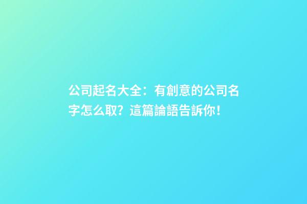公司起名大全：有創意的公司名字怎么取？這篇論語告訴你！-第1張-公司起名-玄機派