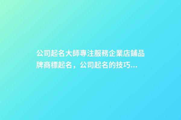 公司起名大師專注服務企業店鋪品牌商標起名，公司起名的技巧？-第1張-公司起名-玄機派