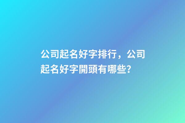 公司起名好字排行，公司起名好字開頭有哪些？-第1張-公司起名-玄機派