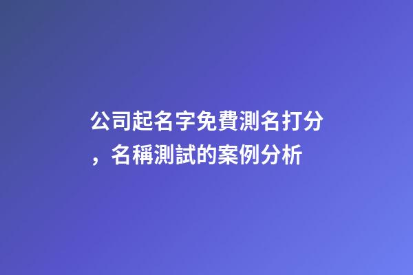 公司起名字免費測名打分，名稱測試的案例分析-第1張-公司起名-玄機派