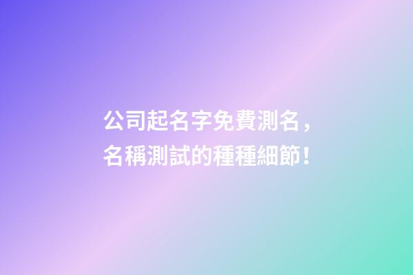 公司起名字免費測名，名稱測試的種種細節！