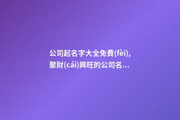 公司起名字大全免費(fèi),聚財(cái)興旺的公司名字,起名之家