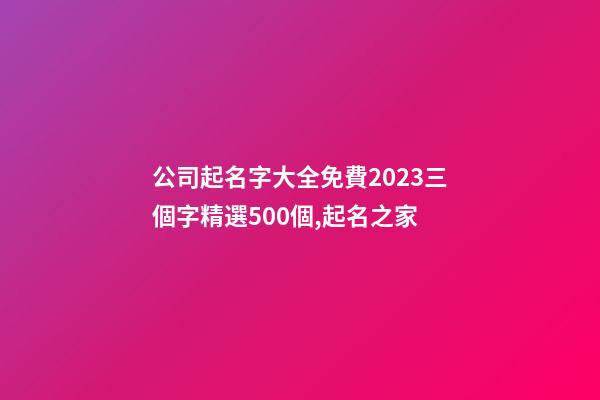 公司起名字大全免費2023三個字精選500個,起名之家-第1張-公司起名-玄機派